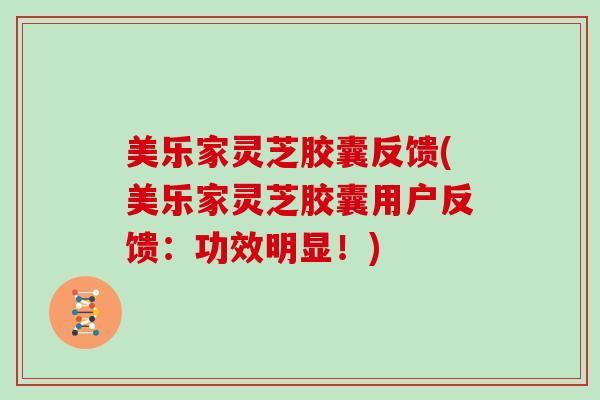 美乐家灵芝胶囊反馈(美乐家灵芝胶囊用户反馈：功效明显！)