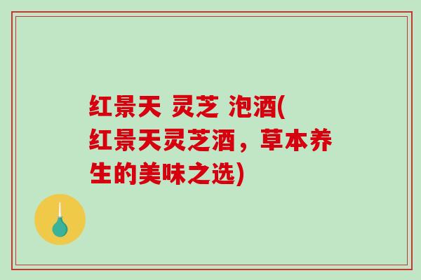 红景天 灵芝 泡酒(红景天灵芝酒，草本养生的美味之选)