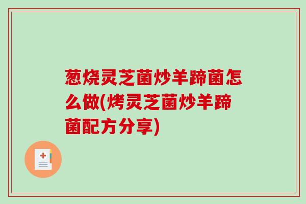 葱烧灵芝菌炒羊蹄菌怎么做(烤灵芝菌炒羊蹄菌配方分享)