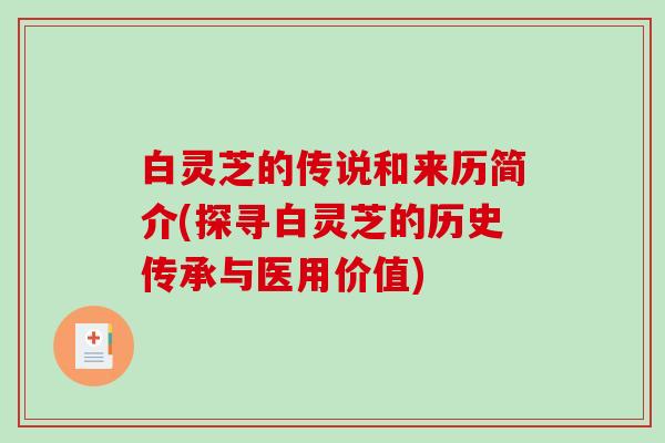 白灵芝的传说和来历简介(探寻白灵芝的历史传承与医用价值) 白灵芝的传说和来历简介(探寻白灵芝的历史传承与医用价值)