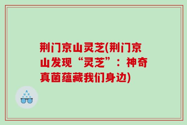 荆门京山灵芝(荆门京山发现“灵芝”：神奇真菌蕴藏我们身边)