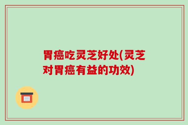胃吃灵芝好处(灵芝对胃有益的功效)