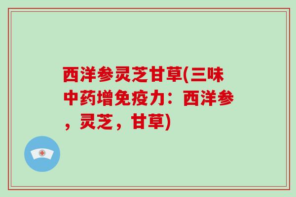 西洋参灵芝甘草(三味增免疫力：西洋参，灵芝，甘草)