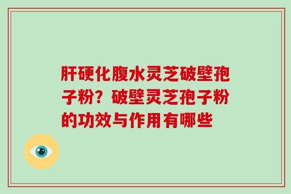 腹水灵芝破壁孢子粉？破壁灵芝孢子粉的功效与作用有哪些