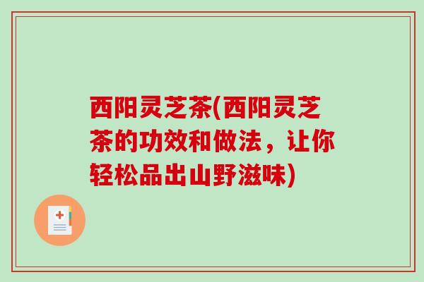 西阳灵芝茶(西阳灵芝茶的功效和做法，让你轻松品出山野滋味)
