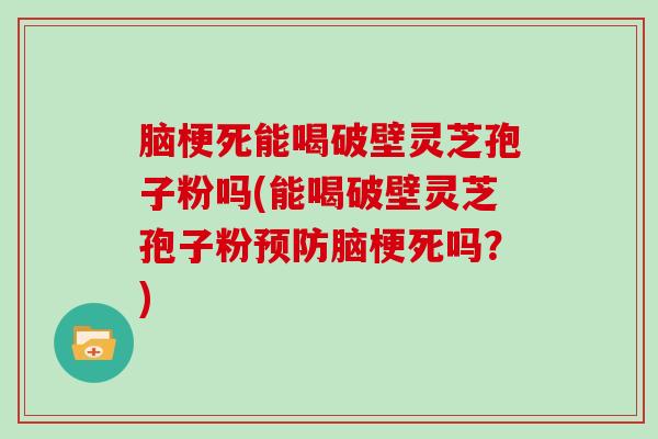 脑梗死能喝破壁灵芝孢子粉吗(能喝破壁灵芝孢子粉脑梗死吗？)