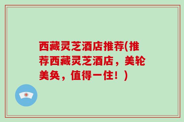 西藏灵芝酒店推荐(推荐西藏灵芝酒店，美轮美奂，值得一住！)