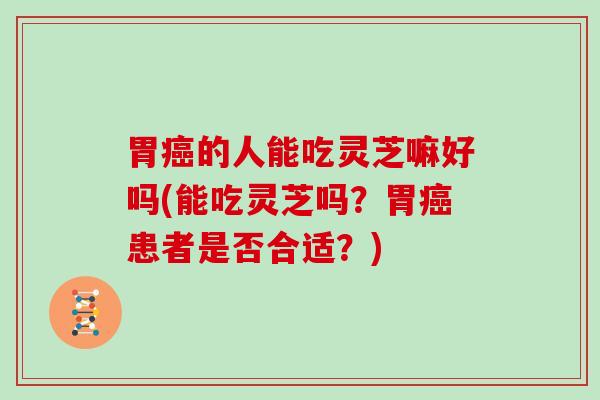 胃的人能吃灵芝嘛好吗(能吃灵芝吗？胃患者是否合适？)