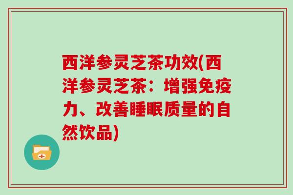 西洋参灵芝茶功效(西洋参灵芝茶：增强免疫力、改善质量的自然饮品)