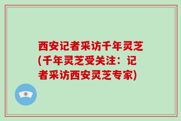 西安记者采访千年灵芝(千年灵芝受关注:记者采访西安灵芝专家) 西安记者采访千年灵芝(千年灵芝受关注:记者采访西安灵芝专家)