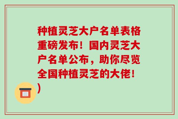 种植灵芝大户名单表格重磅发布！国内灵芝大户名单公布，助你尽览全国种植灵芝的大佬！)