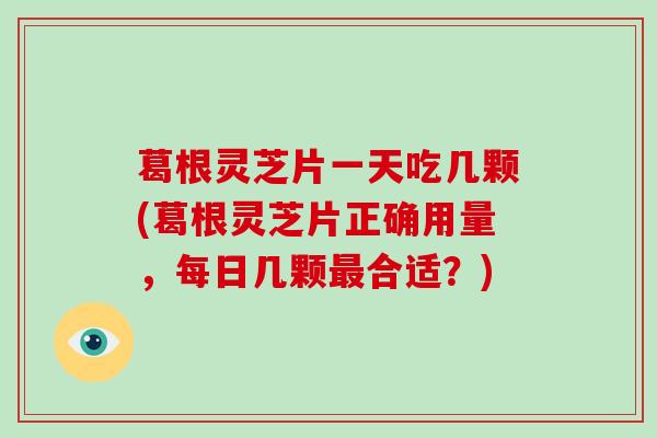 葛根灵芝片一天吃几颗(葛根灵芝片正确用量，每日几颗合适？)