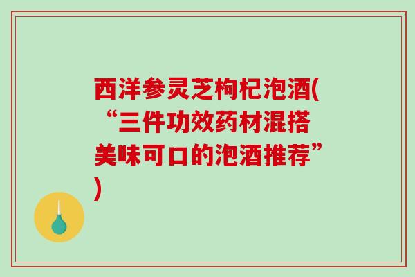 西洋参灵芝枸杞泡酒(“三件功效药材混搭 美味可口的泡酒推荐”)