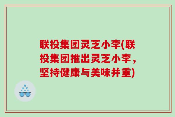 联投集团灵芝小李(联投集团推出灵芝小李，坚持健康与美味并重)