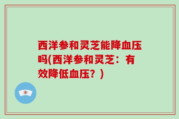 西洋参和灵芝能降吗(西洋参和灵芝：有效降低？)