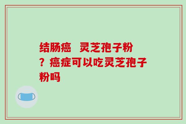 结肠癌  灵芝孢子粉？癌症可以吃灵芝孢子粉吗