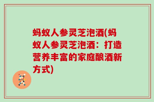 蚂蚁人参灵芝泡酒(蚂蚁人参灵芝泡酒：打造营养丰富的家庭酿酒新方式)