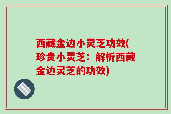 西藏金边小灵芝功效(珍贵小灵芝：解析西藏金边灵芝的功效)