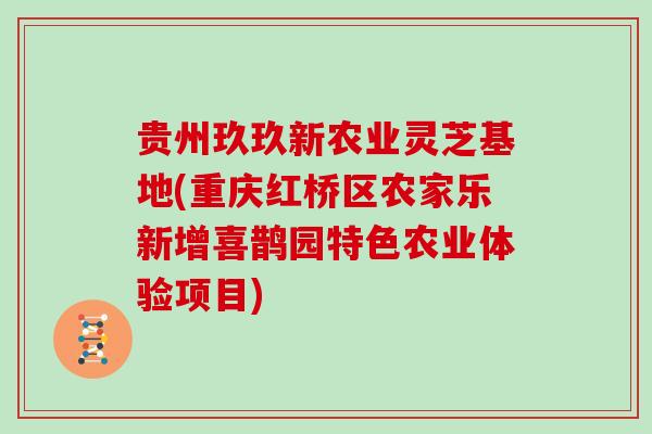 贵州玖玖新农业灵芝基地(重庆红桥区农家乐新增喜鹊园特色农业体验项目)