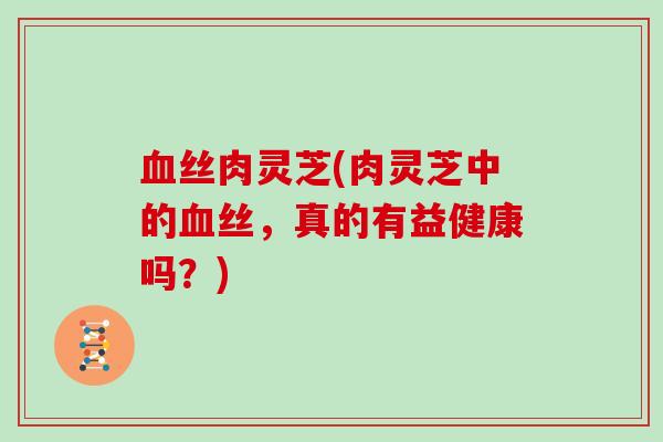 血丝肉灵芝(肉灵芝中的血丝，真的有益健康吗？)