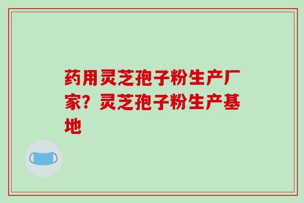 药用灵芝孢子粉生产厂家？灵芝孢子粉生产基地