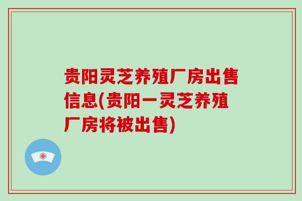 贵阳灵芝养殖厂房出售信息(贵阳一灵芝养殖厂房将被出售)