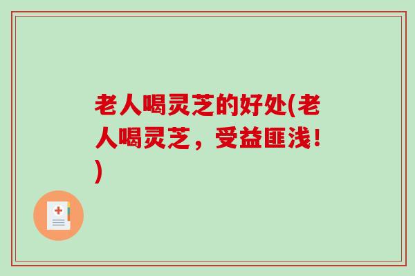 老人喝灵芝的好处(老人喝灵芝,受益匪浅!) 老人喝灵芝的好处(老人喝灵芝,受益匪浅!)