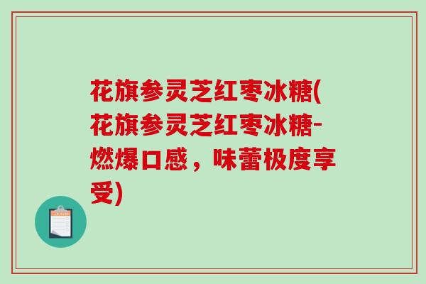 花旗参灵芝红枣冰糖(花旗参灵芝红枣冰糖-燃爆口感，味蕾极度享受)