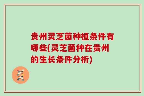 贵州灵芝菌种植条件有哪些(灵芝菌种在贵州的生长条件分析)