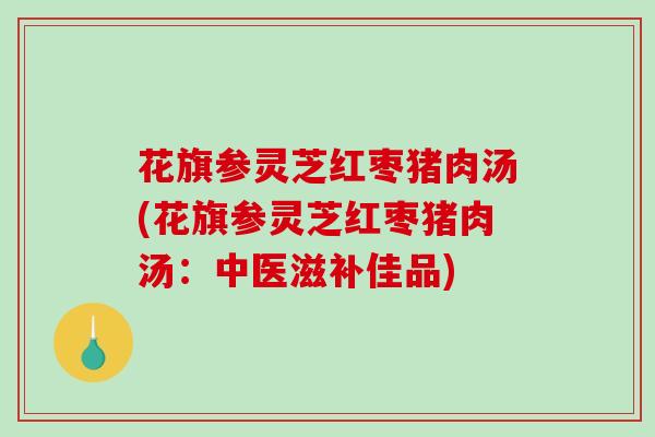 花旗参灵芝红枣猪肉汤(花旗参灵芝红枣猪肉汤：中医滋补佳品)