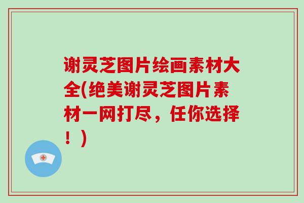 谢灵芝图片绘画素材大全(绝美谢灵芝图片素材一网打尽，任你选择！)