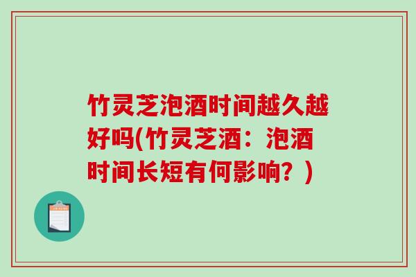 竹灵芝泡酒时间越久越好吗(竹灵芝酒：泡酒时间长短有何影响？)