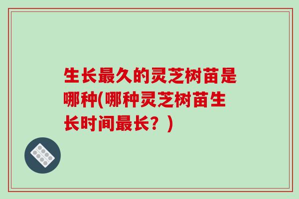 生长最久的灵芝树苗是哪种(哪种灵芝树苗生长时间最长？)