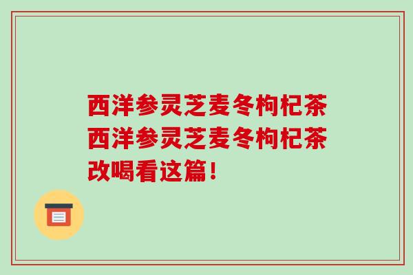 西洋参灵芝麦冬枸杞茶西洋参灵芝麦冬枸杞茶改喝看这篇！