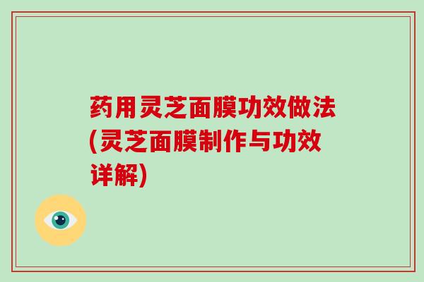 药用灵芝面膜功效做法(灵芝面膜制作与功效详解)