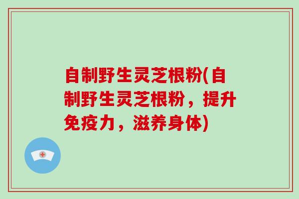 自制野生灵芝根粉(自制野生灵芝根粉，提升免疫力，滋养身体)