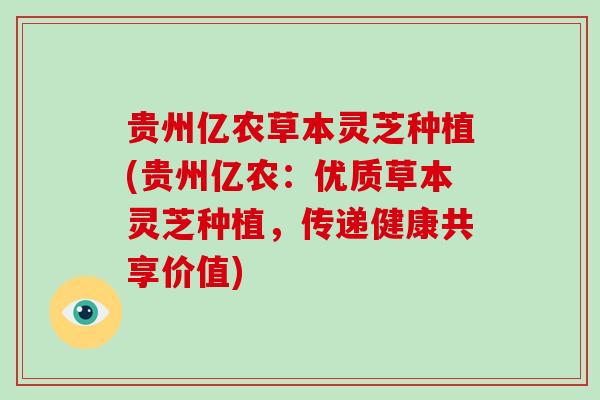 贵州亿农草本灵芝种植(贵州亿农：优质草本灵芝种植，传递健康共享价值)