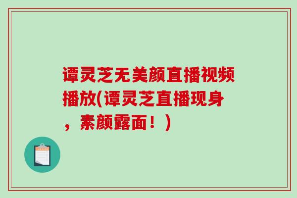 谭灵芝无美颜直播视频播放(谭灵芝直播现身，素颜露面！)