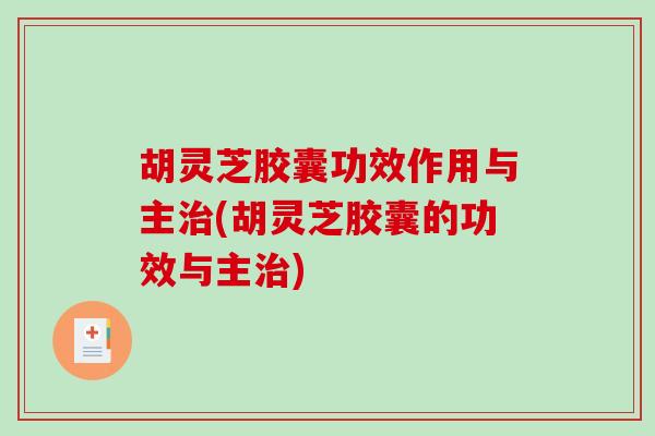 胡灵芝胶囊功效作用与主治(胡灵芝胶囊的功效与主治)