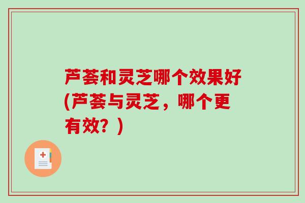 芦荟和灵芝哪个效果好(芦荟与灵芝，哪个更有效？)