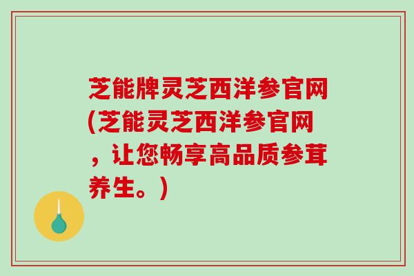 芝能牌灵芝西洋参官网(芝能灵芝西洋参官网，让您畅享高品质参茸养生。)