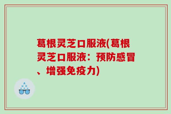 葛根灵芝口服液(葛根灵芝口服液:预防感冒、增强免疫力)