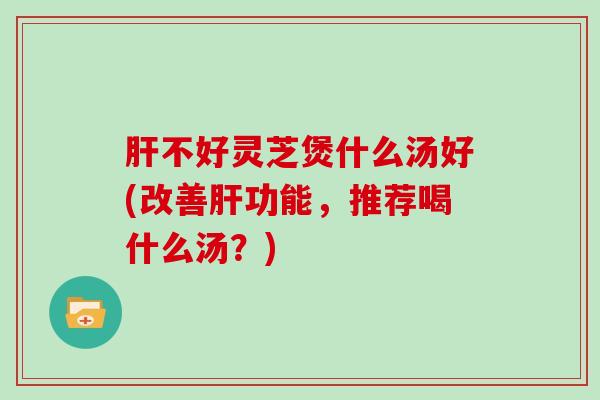 不好灵芝煲什么汤好(改善功能，推荐喝什么汤？)