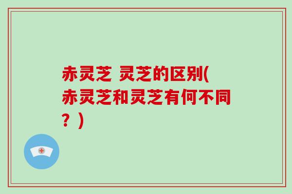 赤灵芝 灵芝的区别(赤灵芝和灵芝有何不同？)