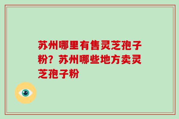 苏州哪里有售灵芝孢子粉？苏州哪些地方卖灵芝孢子粉