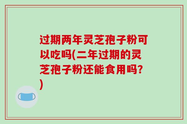 过期两年灵芝孢子粉可以吃吗(二年过期的灵芝孢子粉还能食用吗？)