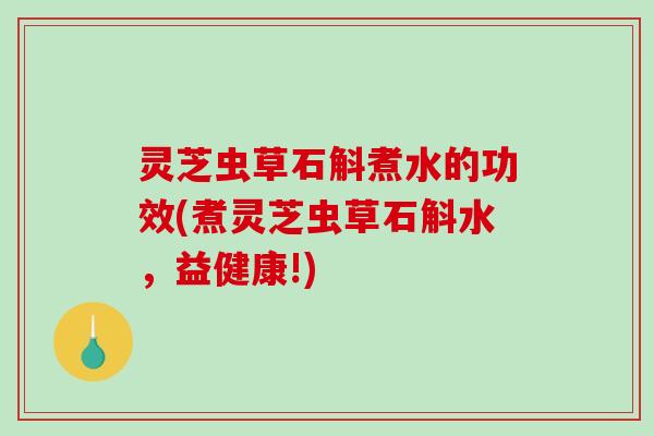 灵芝虫草石斛煮水的功效(煮灵芝虫草石斛水，益健康!)