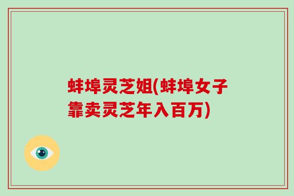 蚌埠灵芝姐(蚌埠女子靠卖灵芝年入百万) 蚌埠灵芝姐(蚌埠女子靠卖灵芝年入百万)