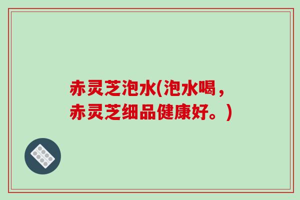 赤灵芝泡水(泡水喝，赤灵芝细品健康好。)