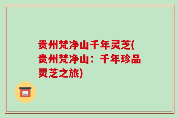 贵州梵净山千年灵芝(贵州梵净山：千年珍品灵芝之旅)